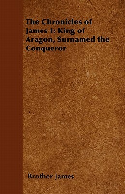 The Chronicles of James I: King of Aragon, Surnamed the Conqueror by Brother James