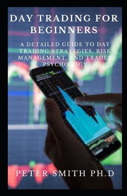 Day Trading for Beginners: A Detailed Guide to Day Trading Strategies, Risk Management, and Trader Psychology by Peter Smith