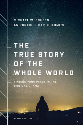 The True Story of the Whole World: Finding Your Place in the Biblical Drama by Craig G. Bartholomew, Michael W. Goheen