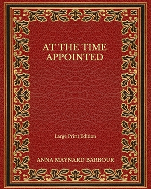 At the Time Appointed - Large Print Edition by Anna Maynard Barbour