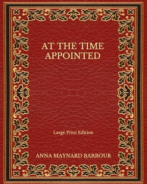 At the Time Appointed - Large Print Edition by Anna Maynard Barbour