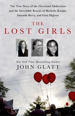 The Lost Girls: The True Story of the Cleveland Abductions and the Incredible Rescue of Michelle Knight, Amanda Berry, and Gina DeJesus by John Glatt