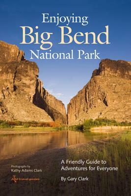 Enjoying Big Bend National Park: A Friendly Guide to Adventures for Everyone by Gary Clark