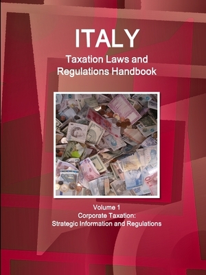 Italy Taxation Laws and Regulations Handbook Volume 1 Corporate Taxation: Strategic Information and Regulations by Inc Ibp