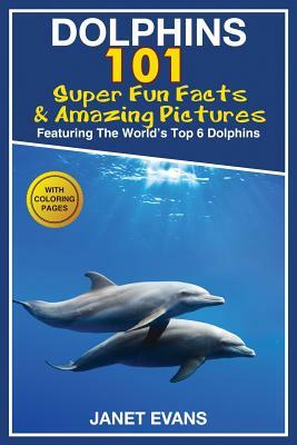 Dolphins: 101 Fun Facts & Amazing Pictures (Featuring the World's 6 Top Dolphins with Coloring Pages) by Janet Evans