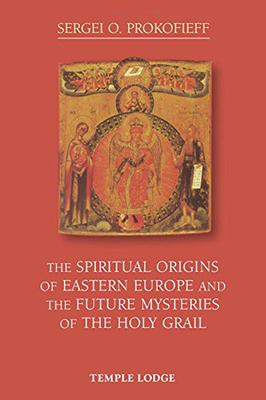 The Spiritual Origins of Eastern Europe and the Future Mysteries of the Holy Grail by Sergei O. Prokofieff