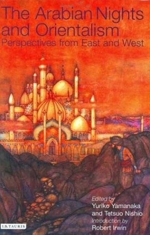 The Arabian Nights and Orientalism: Perspectives from East and West by Robert Irwin, Tetsuo Nishio, Yuriko Yamanaka