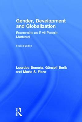 Gender, Development and Globalization: Economics as If All People Mattered by Maria Floro, Günseli Berik, Lourdes Beneria