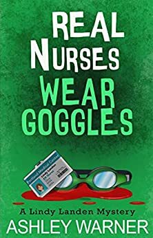 Real Nurses Wear Goggles: A Lindy Landed Mystery by Ashley Warner, Ashley Warner