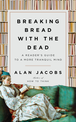 Breaking Bread with the Dead: A Reader's Guide to a More Tranquil Mind by Alan Jacobs