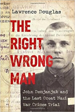 The Right Wrong Man: John Demjanjuk and the Last Great Nazi War Crimes Trial by Lawrence Douglas