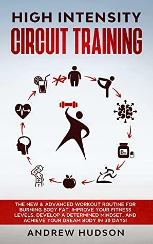 High Intensity Circuit Training: The New & Advanced Workout Routine for Burning Body Fat. Improve Your Fitness Levels, Develop a Determined Mindset, and ... Days! by Andrew Hudson