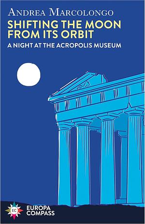 Shifting the Moon from Its Orbit: A Night at the Acropolis by Andrea Marcolongo