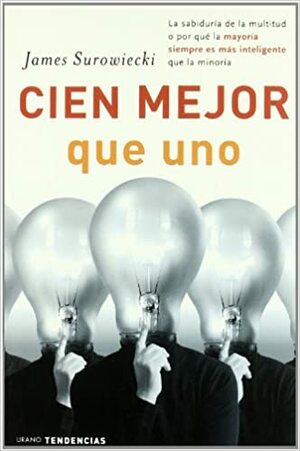 Cien mejor que uno: La sabiduría de la multitud o por qué la mayoría siempre es más inteligente que la minoría by James Surowiecki