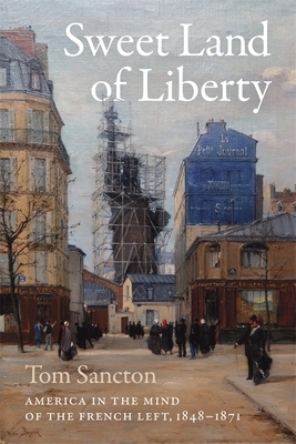 Sweet Land of Liberty: America in the Mind of the French Left, 1848-1871 by Tom Sancton