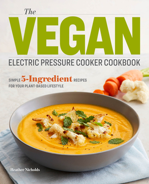 The Vegan Electric Pressure Cooker Cookbook: Simple 5-Ingredient Recipes for Your Plant-Based Lifestyle by Heather Nicholds