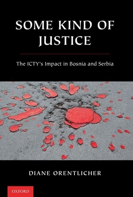 Some Kind of Justice: The Icty's Impact in Bosnia and Serbia by Diane Orentlicher