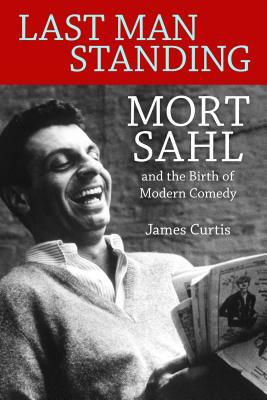 Last Man Standing: Mort Sahl and the Birth of Modern Comedy by James Curtis