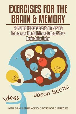 Exercises for the Brain and Memory: 70 Neurobic Exercises & Fun Puzzles to Increase Mental Fitness & Boost Your Brain Juice Today (with Crossword Puzz by Jason Scotts