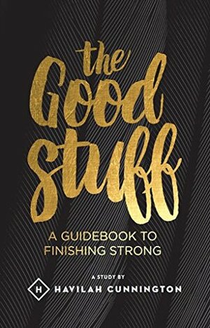 The Good Stuff: A Guidebook to Finishing Strong by Havilah Cunnington