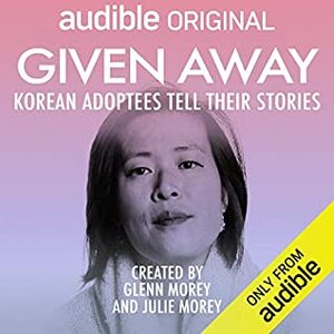 Given Away: Korean Adoptees Tell Their Stories by Julie Morey, Cindy Kay, Jeena Yi, Glenn Morey, Allison Hiroto, James Chen