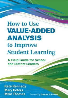 How to Use Value-Added Analysis to Improve Student Learning: A Field Guide for School and District Leaders by Kate Kennedy, James M. Thomas, Mary Peters