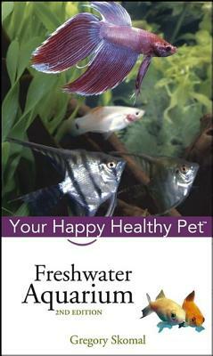 Freshwater Aquarium: Your Happy Healthy Pet by Gregory Skomal