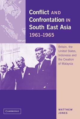 Conflict and Confrontation in South East Asia, 1961-1965: Britain, the United States, Indonesia and the Creation of Malaysia by Matthew Jones