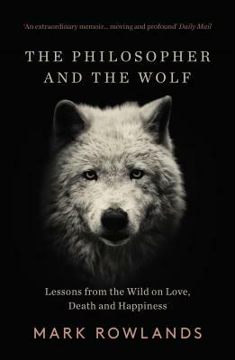 The Philosopher and the Wolf: Lessons from the Wild on Love, Death and Happiness by Mark Rowlands