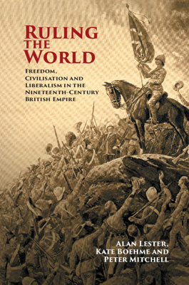 Ruling the World: Freedom, Civilisation and Liberalism in the Nineteenth-Century British Empire by Kate Boehme, Alan Lester, Peter Mitchell