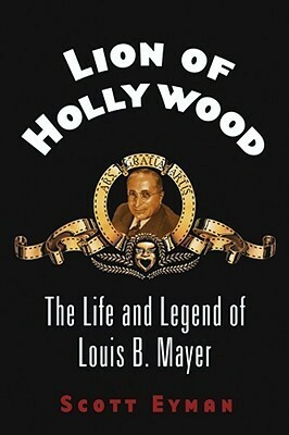 Lion of Hollywood: The Life and Legend of Louis B. Mayer by Scott Eyman