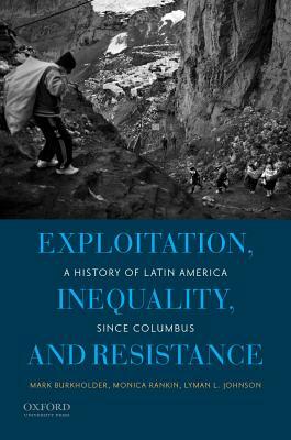 Exploitation, Inequality, and Resistance: A History of Latin America Since Columbus by Monica Rankin, Mark A. Burkholder, Lyman L. Johnson