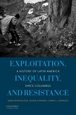 Exploitation, Inequality, and Resistance: A History of Latin America Since Columbus by Lyman L. Johnson, Mark A. Burkholder, Monica Rankin