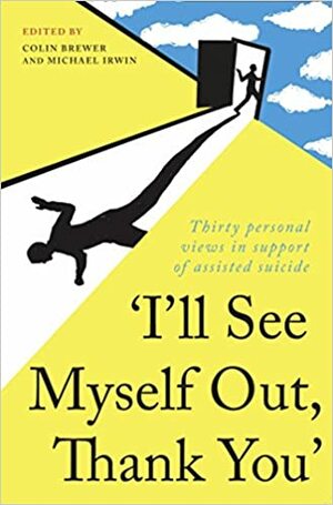 I'll See Myself Out, Thank You: Thirty Personal Views in Support of Assisted Suicide by Colin Brewer, Michael Irwin