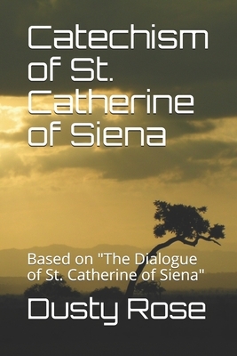 Catechism of St. Catherine of Siena: Based on "The Dialogue of St. Catherine of Siena" by Dusty Rose