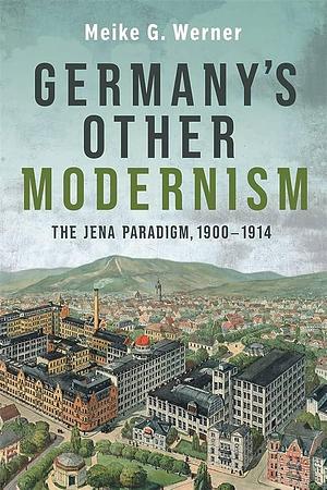 Germany's Other Modernism: The Jena Paradigm, 1900-1914 by Meike G. Werner