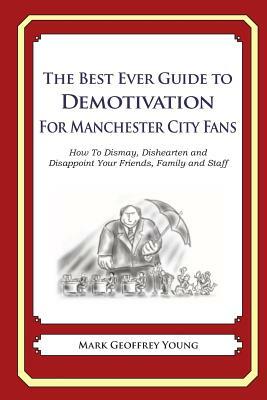 The Best Ever Guide to Demotivation for Manchester City Fans: How To Dismay, Dishearten and Disappoint Your Friends, Family and Staff by Mark Geoffrey Young