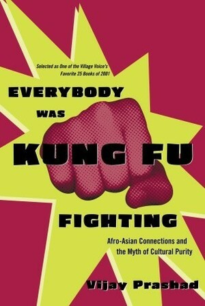 Everybody Was Kung Fu Fighting: Afro-Asian Connections and the Myth of Cultural Purity by Vijay Prashad
