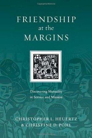 Friendship at the Margins Discovering Mutuality in Service and Mission by Christine D. Pohl, Christopher L. Heuertz, Christopher L. Heuertz