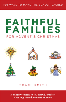 Faithful Families for Advent and Christmas: 100 Ways to Make the Season Sacred by Traci Smith