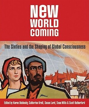 New World Coming: The Sixties and the Shaping of Global Consciousness by Susan Lord, Sean Mills, Catherine Krull, Scott Rutherford, Karen Dubinsky