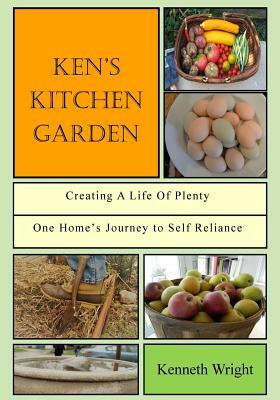 Ken's Kitchen Garden: Creating a Life of Plenty: One Home's Journey to Self Reliance by Kenneth Wright