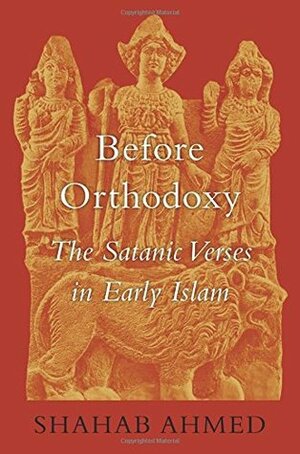 Before Orthodoxy: The Satanic Verses in Early Islam by Shahab Ahmed