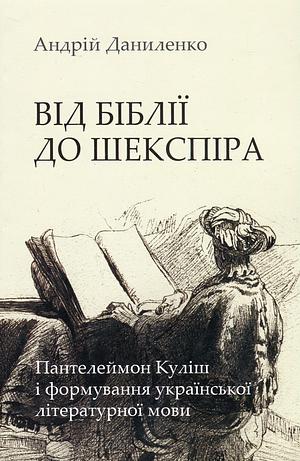 Від Біблії до Шекспіра: Пантелеймон Куліш і формування української літературної мови by Andrii Danylenko