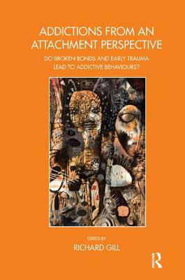 Addictions from an Attachment Perspective: Do Broken Bonds and Early Trauma Lead to Addictive Behaviours? by Richard Gill