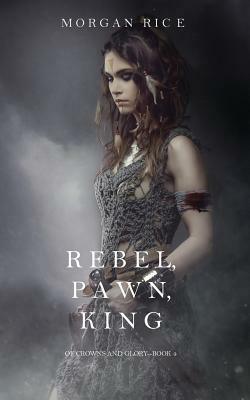 Rebel, Pawn, King (Of Crowns and Glory-Book 4) by Morgan Rice