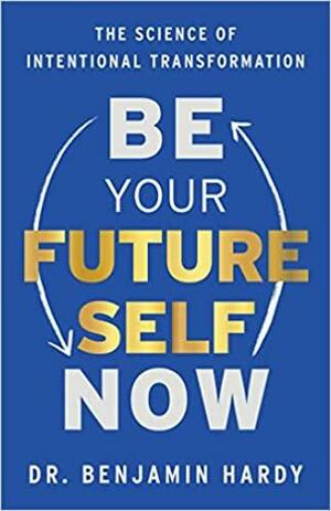 Be Your Future Self Now: The Science of Intentional Transformation by Dr. Benjamin Hardy