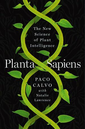 Planta Sapiens: The New Science of Plant Intelligence by Natalie Lawrence, Paco Calvo