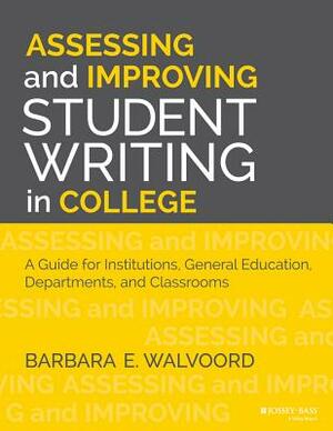 Assessing and Improving Student Writing in College: A Guide for Institutions, General Education, Departments, and Classrooms by Barbara E. Walvoord