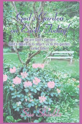 God's Garden on Earth Today!: We Are God's Garden; God's Desire Is to Return Us to His Garden, Called Eden! by Sue Shields